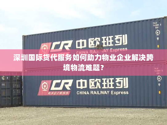 深圳国际货代服务如何助力物业企业解决跨境物流难题？