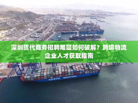 深圳货代商务招聘难题如何破解？跨境物流企业人才获取指南