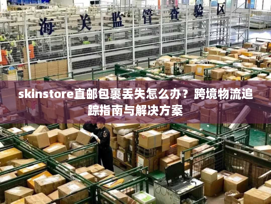 skinstore直邮包裹丢失怎么办?跨境物流追踪指南与解决方案 skinstore直邮包裹丢失怎么办?跨境物流追踪指南与解决方案