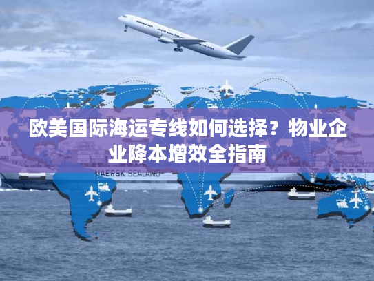 欧美国际海运专线如何选择？物业企业降本增效全指南