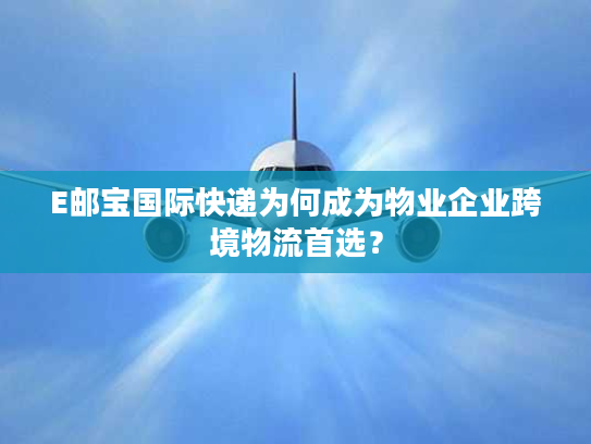 E邮宝国际快递为何成为物业企业跨境物流首选？