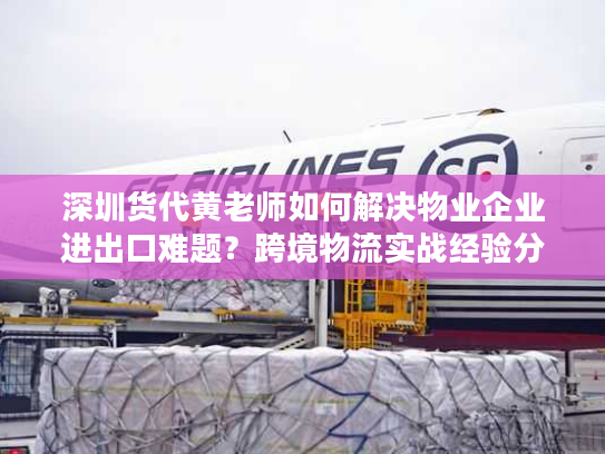深圳货代黄老师如何解决物业企业进出口难题？跨境物流实战经验分享
