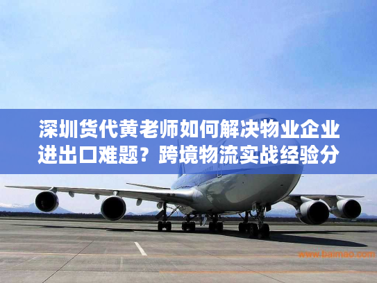深圳货代黄老师如何解决物业企业进出口难题？跨境物流实战经验分享