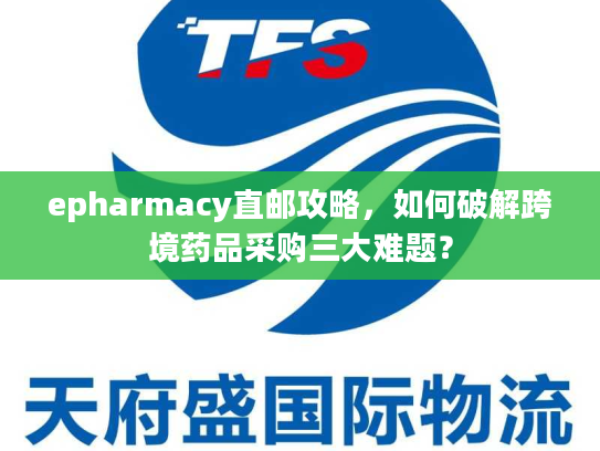 epharmacy直邮攻略，如何破解跨境药品采购三大难题？