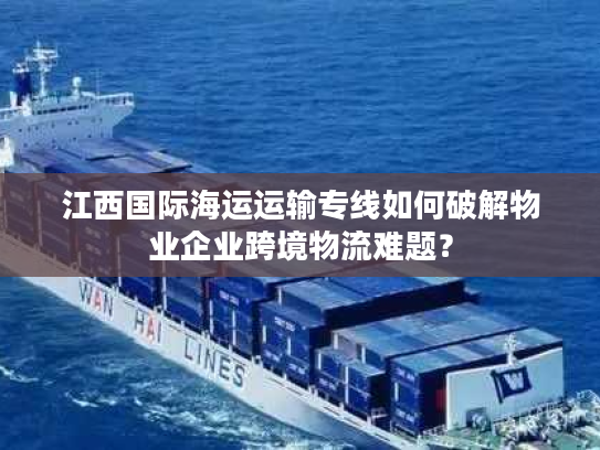 江西国际海运运输专线如何破解物业企业跨境物流难题？