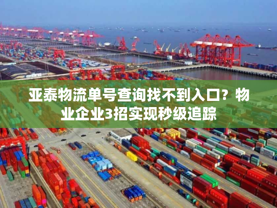 亚泰物流单号查询找不到入口？物业企业3招实现秒级追踪
