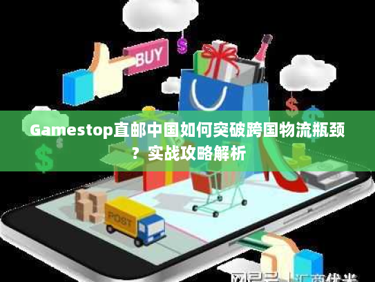 Gamestop直邮中国如何突破跨国物流瓶颈？实战攻略解析