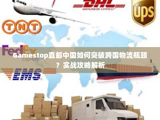 Gamestop直邮中国如何突破跨国物流瓶颈？实战攻略解析