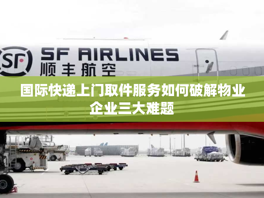 国际快递上门取件服务如何破解物业企业三大难题