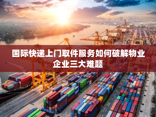 国际快递上门取件服务如何破解物业企业三大难题