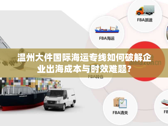 温州大件国际海运专线如何破解企业出海成本与时效难题？