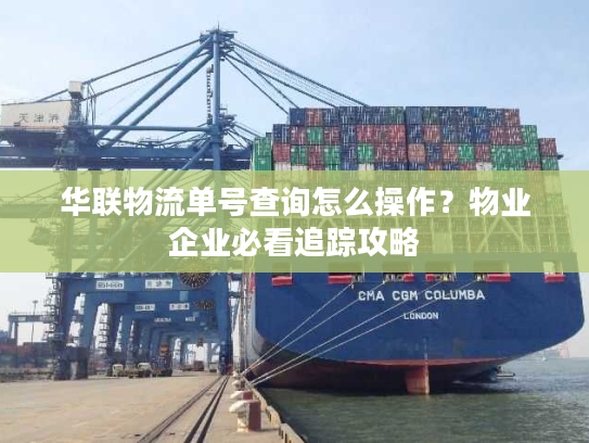 华联物流单号查询怎么操作？物业企业必看追踪攻略