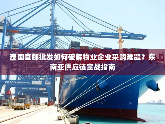 泰国直邮批发如何破解物业企业采购难题？东南亚供应链实战指南
