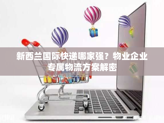 新西兰国际快递哪家强？物业企业专属物流方案解密