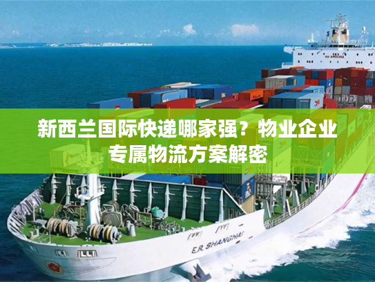 新西兰国际快递哪家强？物业企业专属物流方案解密