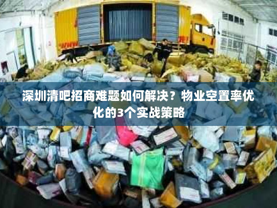 深圳清吧招商难题如何解决？物业空置率优化的3个实战策略