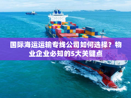 国际海运运输专线公司如何选择？物业企业必知的5大关键点