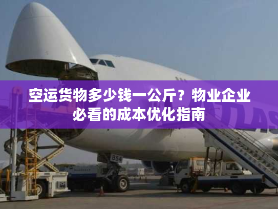 空运货物多少钱一公斤？物业企业必看的成本优化指南