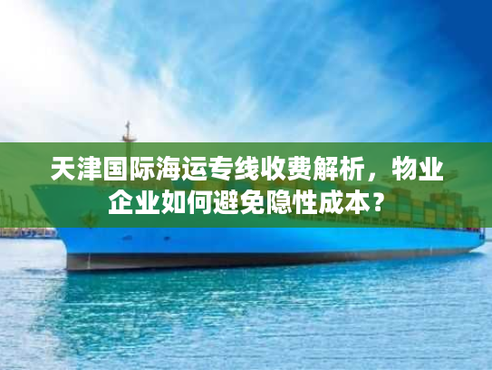 天津国际海运专线收费解析，物业企业如何避免隐性成本？