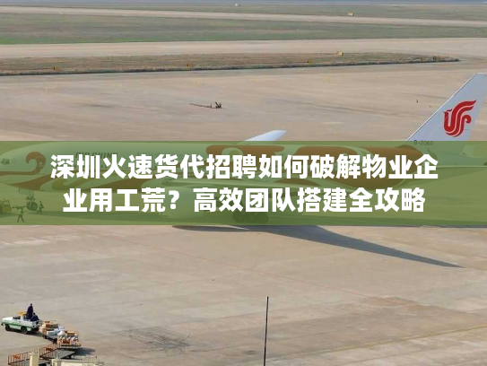 深圳火速货代招聘如何破解物业企业用工荒？高效团队搭建全攻略