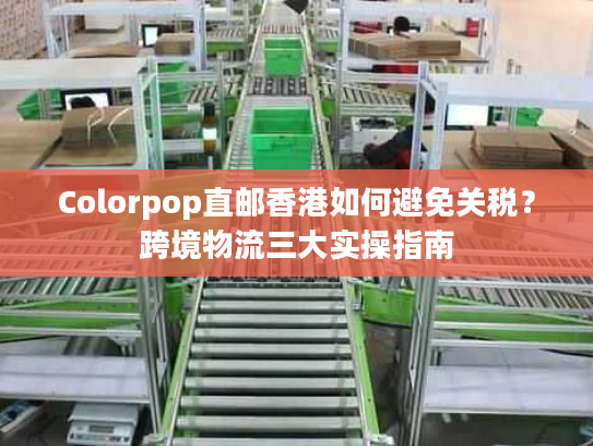 Colorpop直邮香港如何避免关税？跨境物流三大实操指南