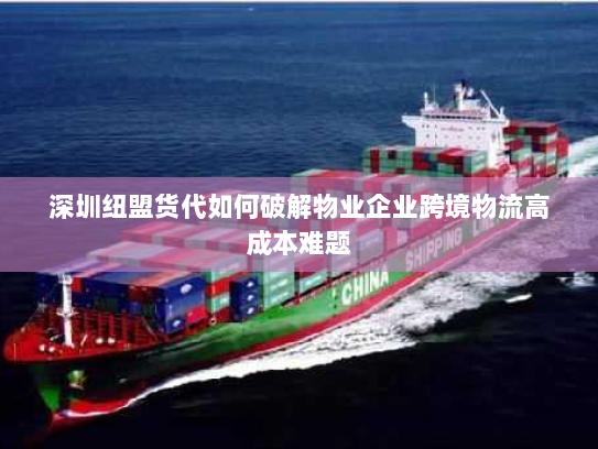 深圳纽盟货代如何破解物业企业跨境物流高成本难题 深圳纽盟货代如何破解物业企业跨境物流高成本难题