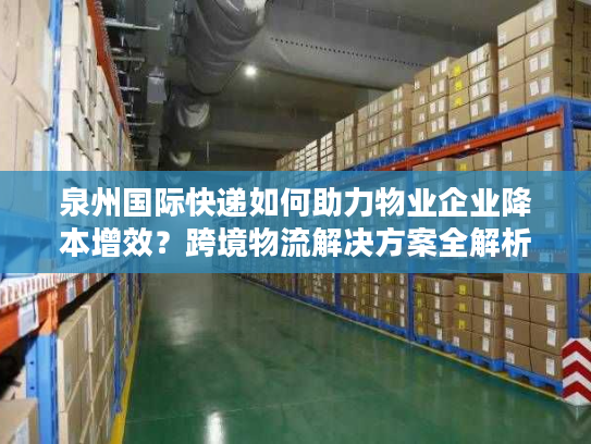泉州国际快递如何助力物业企业降本增效？跨境物流解决方案全解析