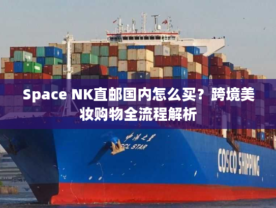 Space NK直邮国内怎么买？跨境美妆购物全流程解析