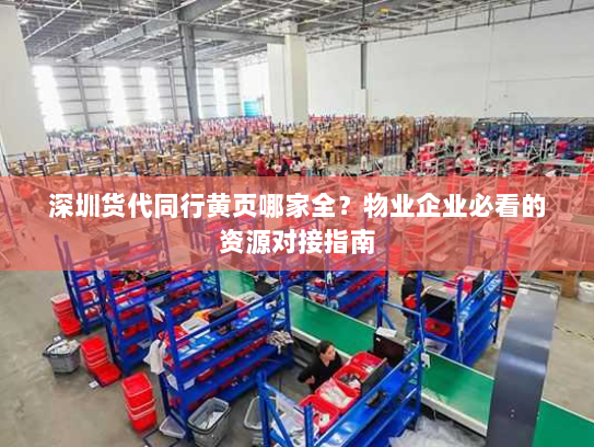 深圳货代同行黄页哪家全？物业企业必看的资源对接指南
