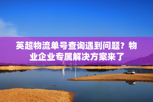 英超物流单号查询遇到问题？物业企业专属解决方案来了