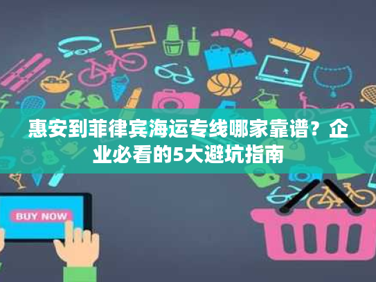 惠安到菲律宾海运专线哪家靠谱？企业必看的5大避坑指南