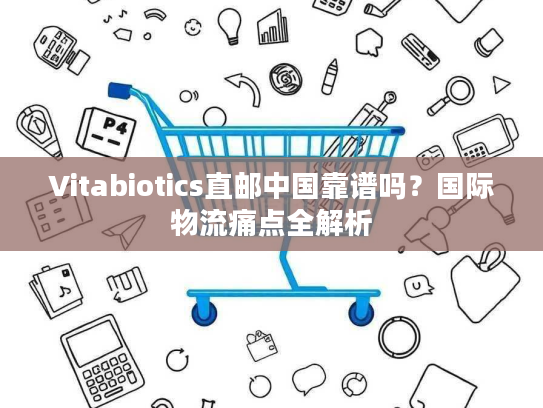 Vitabiotics直邮中国靠谱吗?国际物流痛点全解析 Vitabiotics直邮中国靠谱吗?国际物流痛点全解析