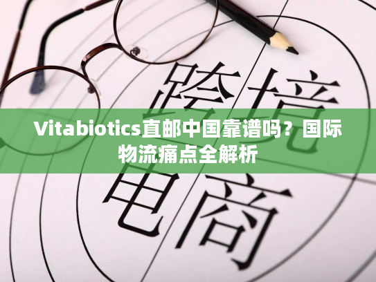 Vitabiotics直邮中国靠谱吗?国际物流痛点全解析 Vitabiotics直邮中国靠谱吗?国际物流痛点全解析