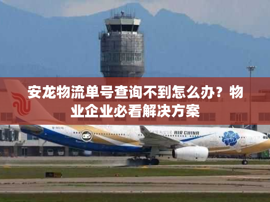 安龙物流单号查询不到怎么办？物业企业必看解决方案