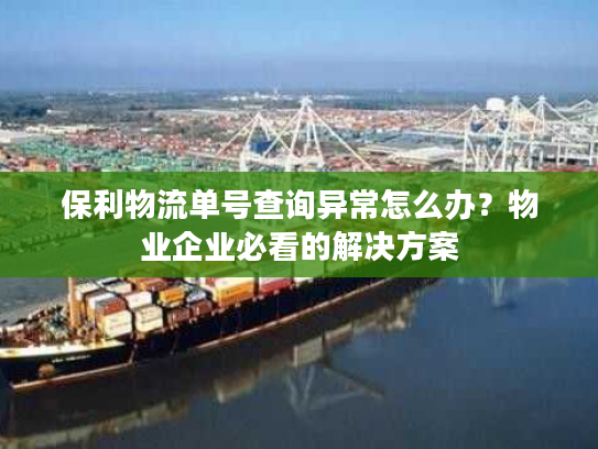 保利物流单号查询异常怎么办？物业企业必看的解决方案