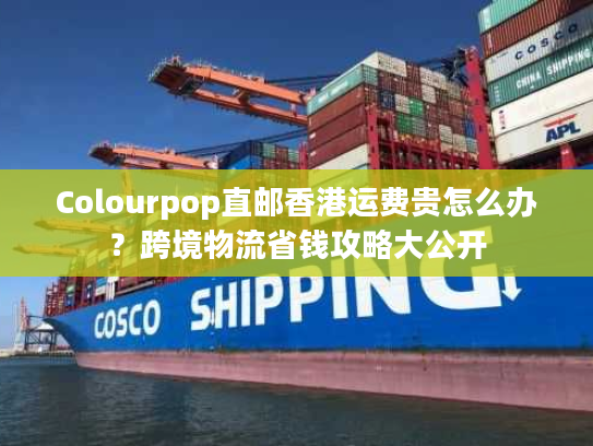 Colourpop直邮香港运费贵怎么办?跨境物流省钱攻略大公开 Colourpop直邮香港运费贵怎么办?跨境物流省钱攻略大公开