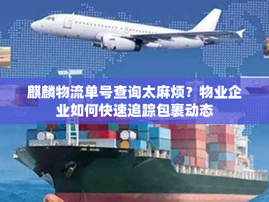 麒麟物流单号查询太麻烦?物业企业如何快速追踪包裹动态 麒麟物流单号查询太麻烦?物业企业如何快速追踪包裹动态