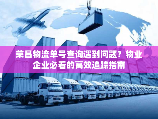 荣昌物流单号查询遇到问题？物业企业必看的高效追踪指南