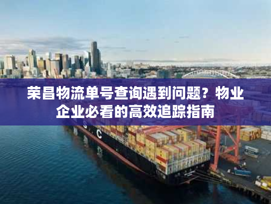 荣昌物流单号查询遇到问题？物业企业必看的高效追踪指南