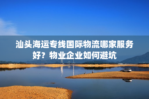 汕头海运专线国际物流哪家服务好？物业企业如何避坑