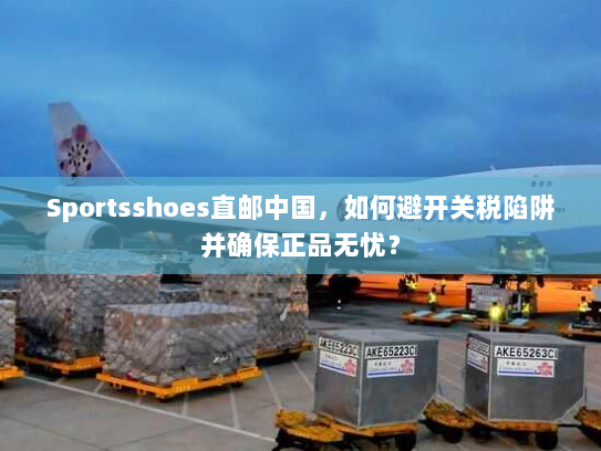 Sportsshoes直邮中国,如何避开关税陷阱并确保正品无忧? Sportsshoes直邮中国,如何避开关税陷阱并确保正品无忧?