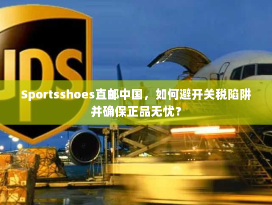 Sportsshoes直邮中国,如何避开关税陷阱并确保正品无忧? Sportsshoes直邮中国,如何避开关税陷阱并确保正品无忧?