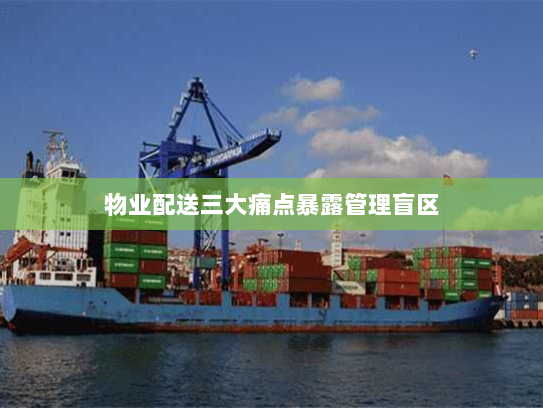 物业配送三大痛点暴露管理盲区