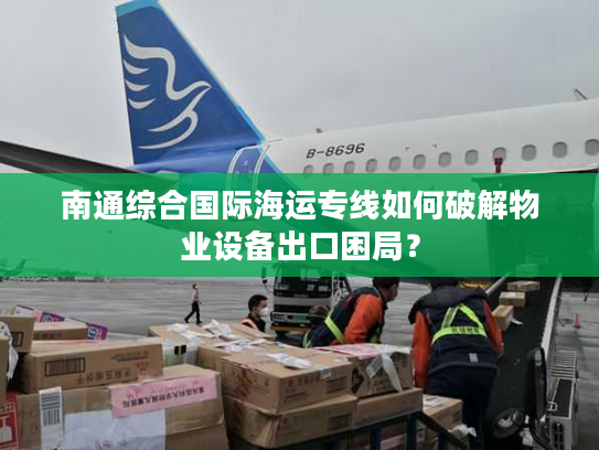 南通综合国际海运专线如何破解物业设备出口困局？