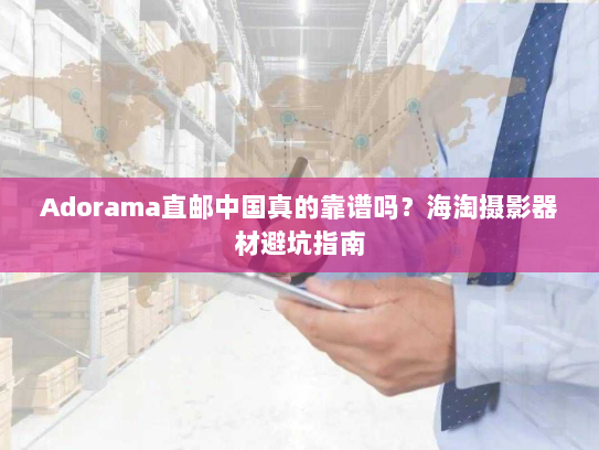 Adorama直邮中国真的靠谱吗？海淘摄影器材避坑指南