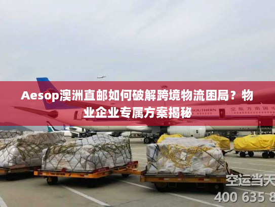 Aesop澳洲直邮如何破解跨境物流困局？物业企业专属方案揭秘