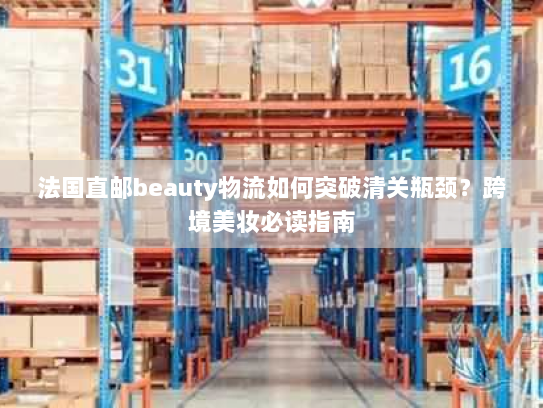 法国直邮beauty物流如何突破清关瓶颈？跨境美妆必读指南
