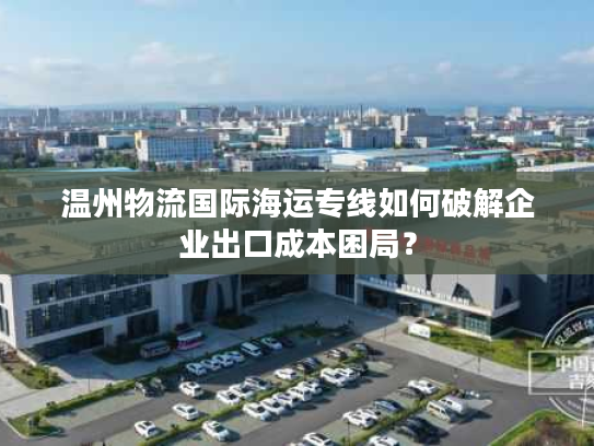 温州物流国际海运专线如何破解企业出口成本困局？