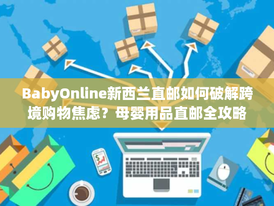 BabyOnline新西兰直邮如何破解跨境购物焦虑？母婴用品直邮全攻略