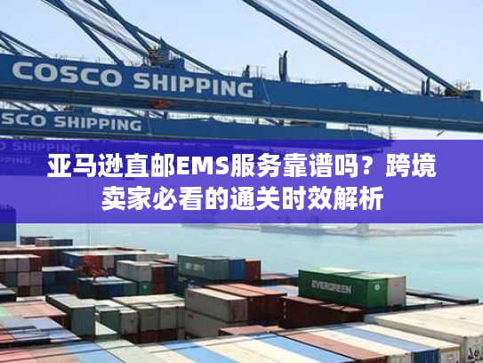 亚马逊直邮EMS服务靠谱吗？跨境卖家必看的通关时效解析